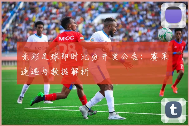竞彩足球即时比分开奖公告:赛果速递与数据解析