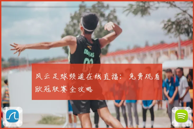 风云足球频道在线直播：免费观看欧冠联赛全攻略