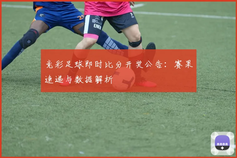 竞彩足球即时比分开奖公告：赛果速递与数据解析