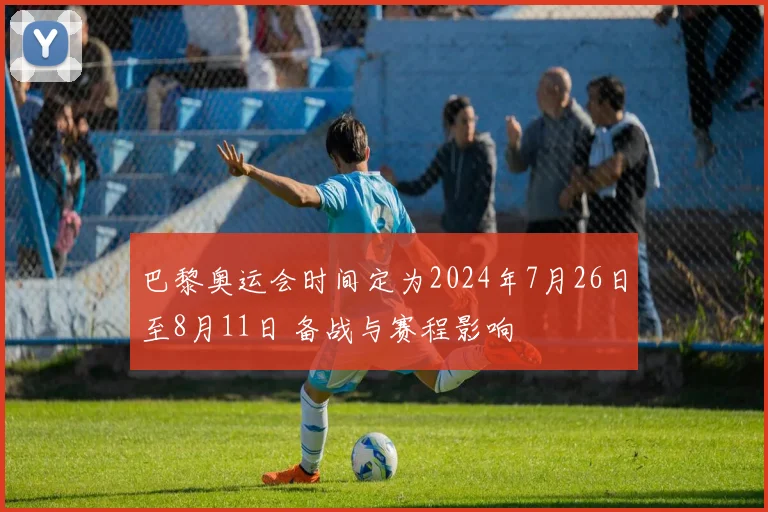 巴黎奥运会时间定为2024年7月26日至8月11日 备战与赛程影响
