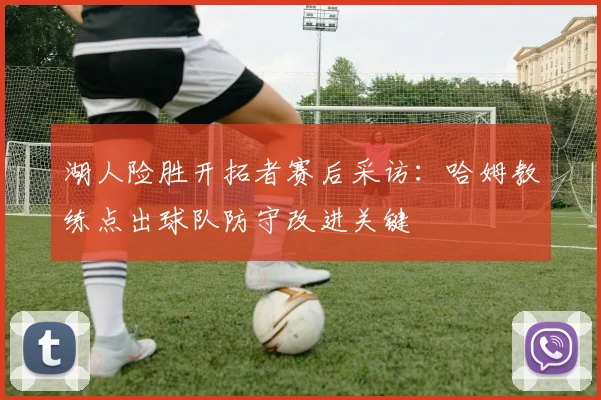 湖人险胜开拓者赛后采访：哈姆教练点出球队防守改进关键