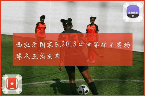 西班牙国家队2018年世界杯主客场球衣正式发布