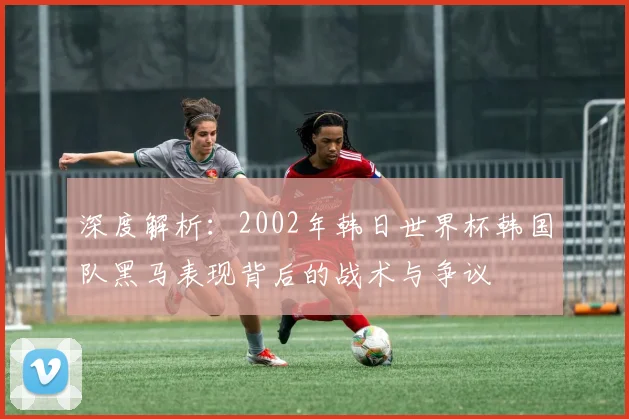深度解析：2002年韩日世界杯韩国队黑马表现背后的战术与争议