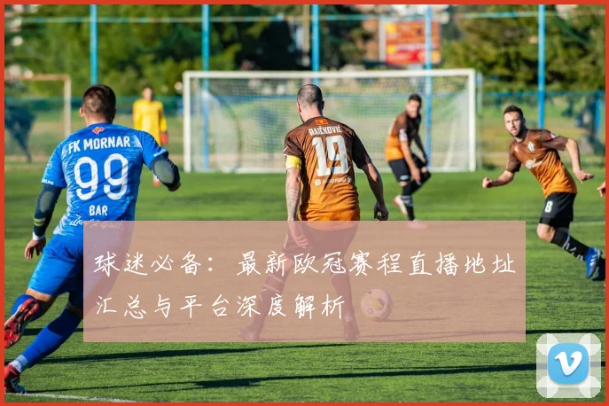 球迷必备：最新欧冠赛程直播地址汇总与平台深度解析