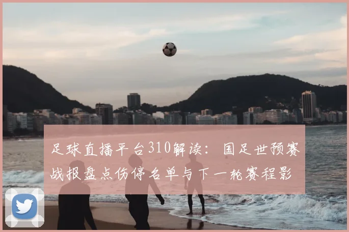 足球直播平台310解读：国足世预赛战报盘点伤停名单与下一轮赛程影响