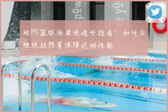 硅PU篮球场建设造价指南：如何合理规划预算保障运动性能