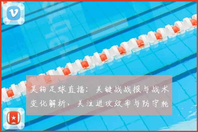 吴钩足球直播：关键战战报与战术变化解析，关注进攻效率与防守轮换