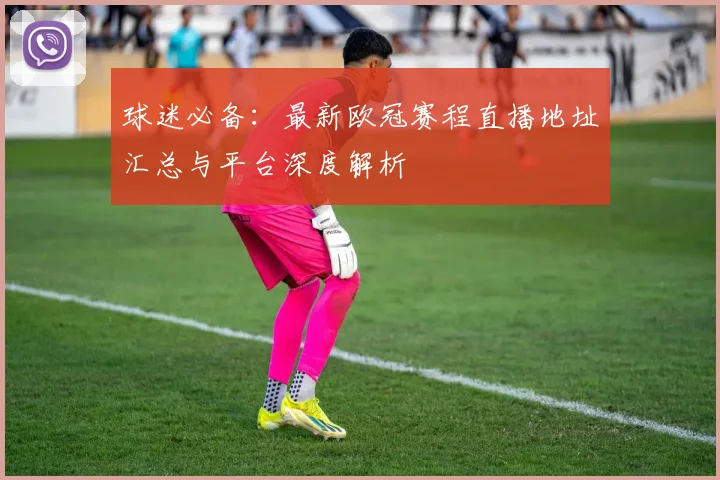球迷必备：最新欧冠赛程直播地址汇总与平台深度解析