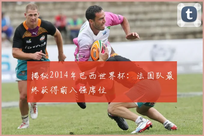 揭秘2014年巴西世界杯：法国队最终获得前八强席位