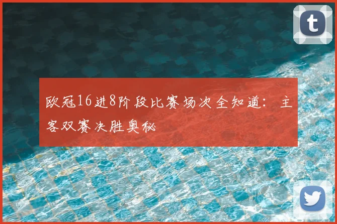 欧冠16进8阶段比赛场次全知道：主客双赛决胜奥秘